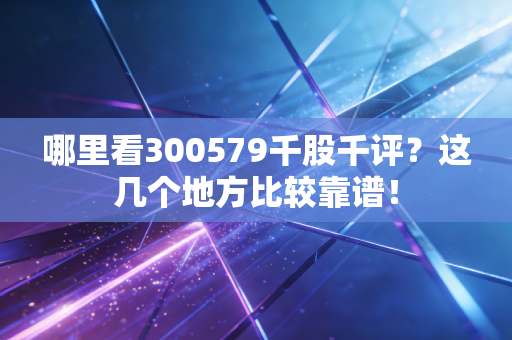 哪里看300579千股千评?这几个地方比较靠谱!