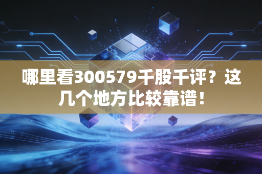 哪里看300579千股千评?这几个地方比较靠谱!