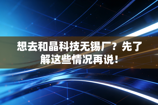 想去和晶科技无锡厂?先了解这些情况再说!