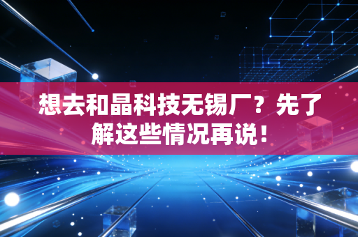想去和晶科技无锡厂?先了解这些情况再说!
