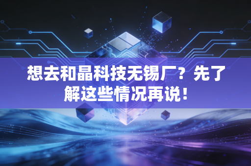 想去和晶科技无锡厂?先了解这些情况再说!