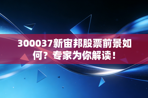 300037新宙邦股票前景如何？专家为你解读！