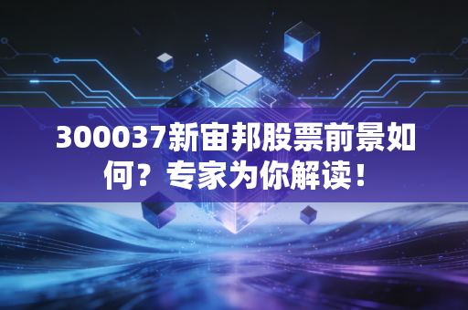 300037新宙邦股票前景如何？专家为你解读！