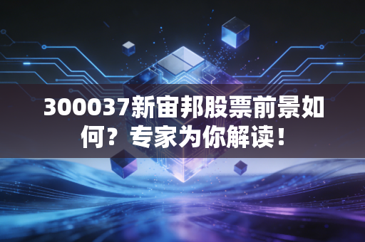 300037新宙邦股票前景如何？专家为你解读！