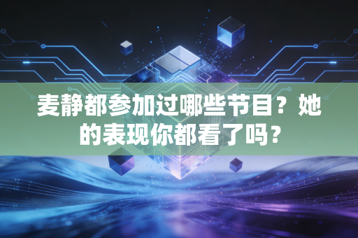 麦静都参加过哪些节目？她的表现你都看了吗？