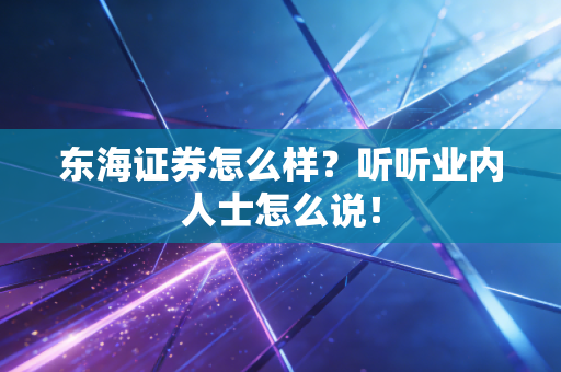 东海证券怎么样?听听业内人士怎么说!
