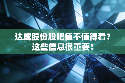 达威股份股吧值不值得看?这些信息很重要!
