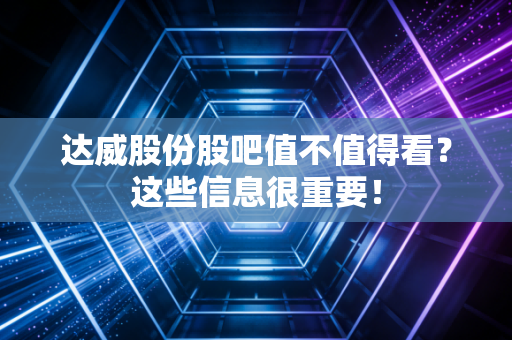达威股份股吧值不值得看?这些信息很重要!
