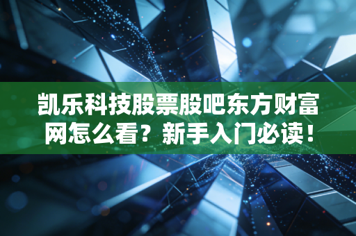 凯乐科技股票股吧东方财富网怎么看?新手入门必读!