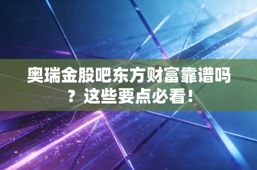 奥瑞金股吧东方财富靠谱吗？这些要点必看！