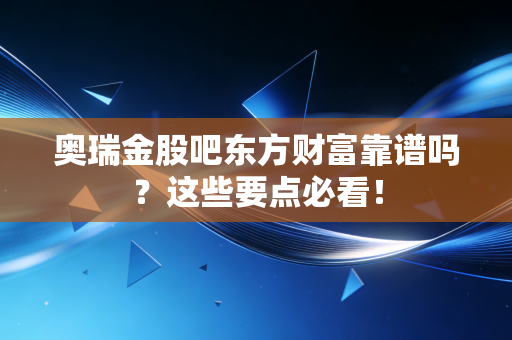 奥瑞金股吧东方财富靠谱吗？这些要点必看！