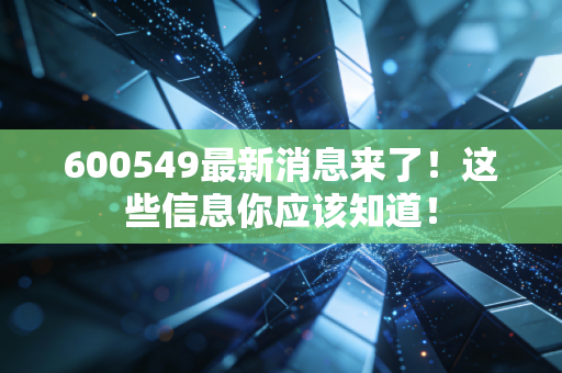 600549最新消息来了!这些信息你应该知道!
