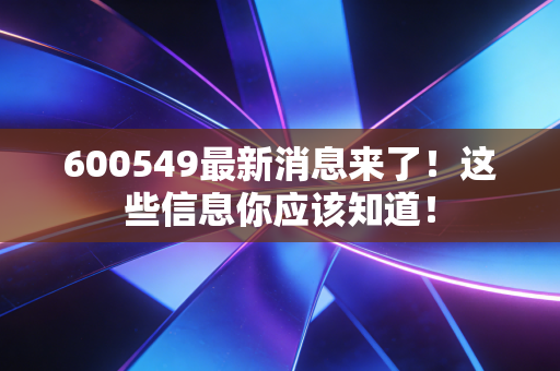 600549最新消息来了!这些信息你应该知道!