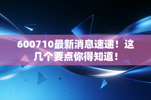 600710最新消息速递！这几个要点你得知道！