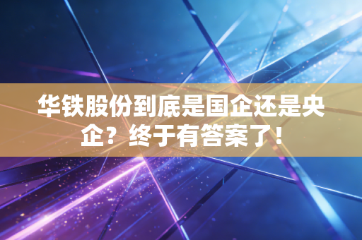 华铁股份到底是国企还是央企?终于有答案了!