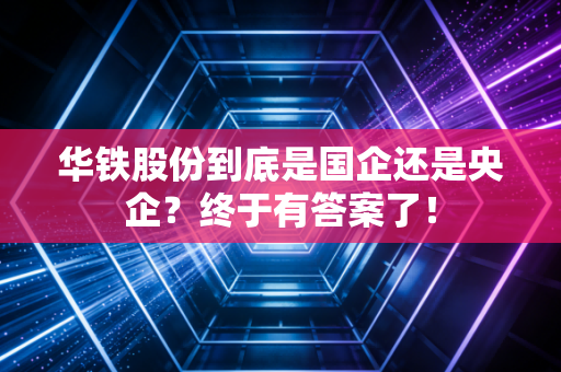 华铁股份到底是国企还是央企?终于有答案了!