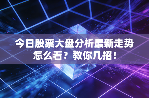 今日股票大盘分析最新走势怎么看?教你几招!