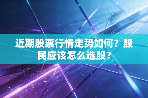 近期股票行情走势如何?股民应该怎么选股?