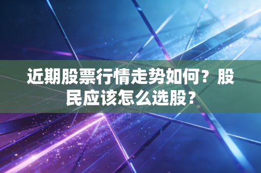 近期股票行情走势如何?股民应该怎么选股?