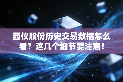 西仪股份历史交易数据怎么看?这几个细节要注意!