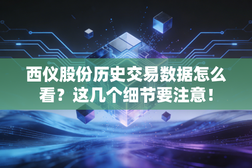 西仪股份历史交易数据怎么看?这几个细节要注意!