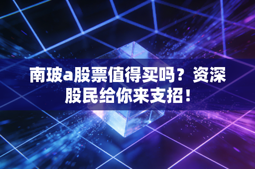 南玻a股票值得买吗?资深股民给你来支招!