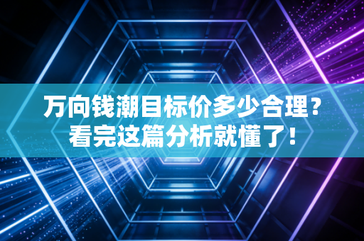 万向钱潮目标价多少合理？看完这篇分析就懂了！