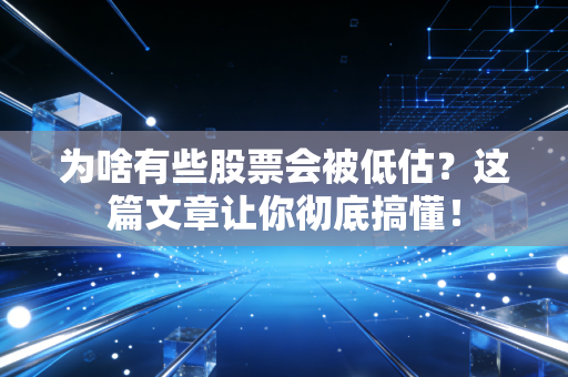 为啥有些股票会被低估?这篇文章让你彻底搞懂!