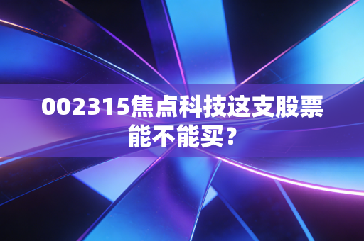 002315焦点科技这支股票能不能买?