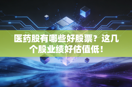 医药股有哪些好股票？这几个股业绩好估值低！