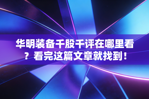 华明装备千股千评在哪里看？看完这篇文章就找到！