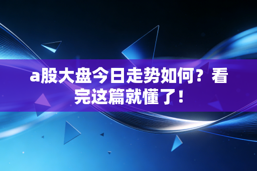 a股大盘今日走势如何?看完这篇就懂了!
