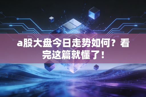 a股大盘今日走势如何?看完这篇就懂了!