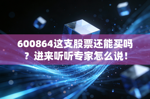 600864这支股票还能买吗?进来听听专家怎么说!