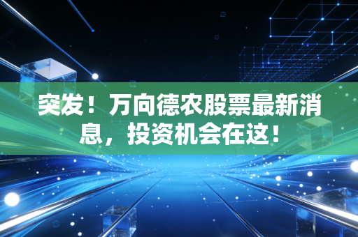 突发!万向德农股票最新消息,投资机会在这!