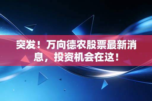 突发!万向德农股票最新消息,投资机会在这!