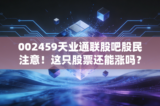 002459天业通联股吧股民注意!这只股票还能涨吗?