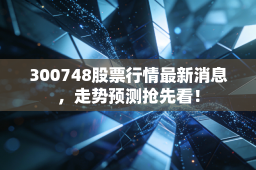 300748股票行情最新消息,走势预测抢先看!