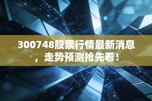300748股票行情最新消息,走势预测抢先看!