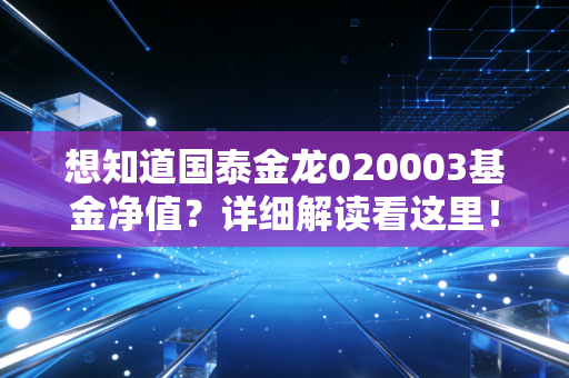 想知道国泰金龙020003基金净值?详细解读看这里!