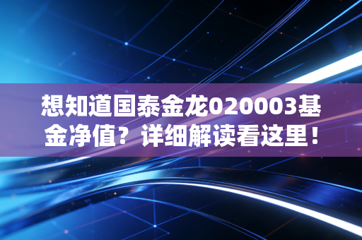 想知道国泰金龙020003基金净值？详细解读看这里！