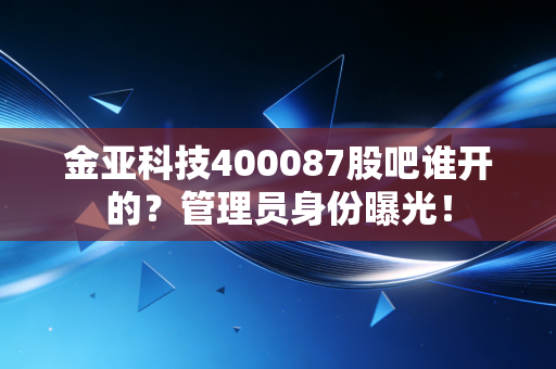 金亚科技400087股吧谁开的？管理员身份曝光！