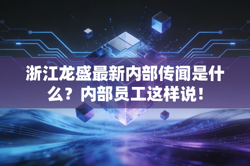 浙江龙盛最新内部传闻是什么？内部员工这样说！