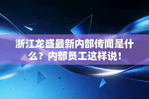 浙江龙盛最新内部传闻是什么？内部员工这样说！