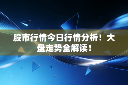 股市行情今日行情分析!大盘走势全解读!