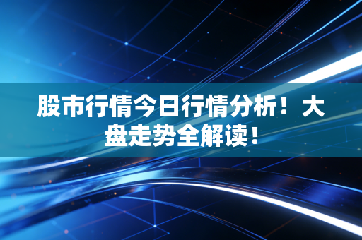 股市行情今日行情分析!大盘走势全解读!