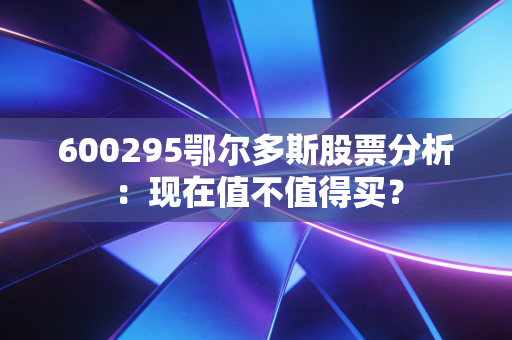 600295鄂尔多斯股票分析：现在值不值得买？