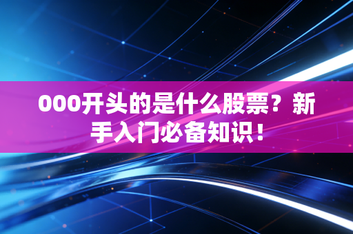 000开头的是什么股票？新手入门必备知识！
