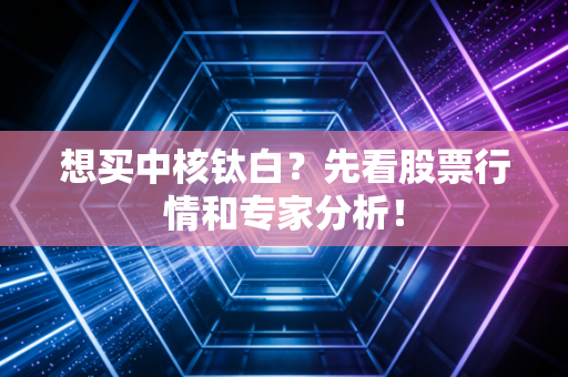 想买中核钛白?先看股票行情和专家分析!