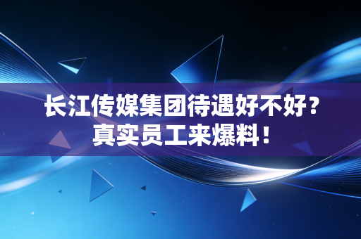 长江传媒集团待遇好不好？真实员工来爆料！